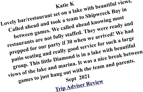 Katie K Lovely bar/restaurant set on a lake with beautiful views. Called ahead and took a team to Shipwreck Bay in between games. We called ahead knowing most restaurants are not fully staffed. They were ready and prepped for our party if 30 when we arrived! We had patio seating and really good service for such a large group. This little Diamond is in a lake with beautiful views of the lake and marina. It was a nice break between games to just hang out with the team and parents. Sept  2021 Trip Adviser Review